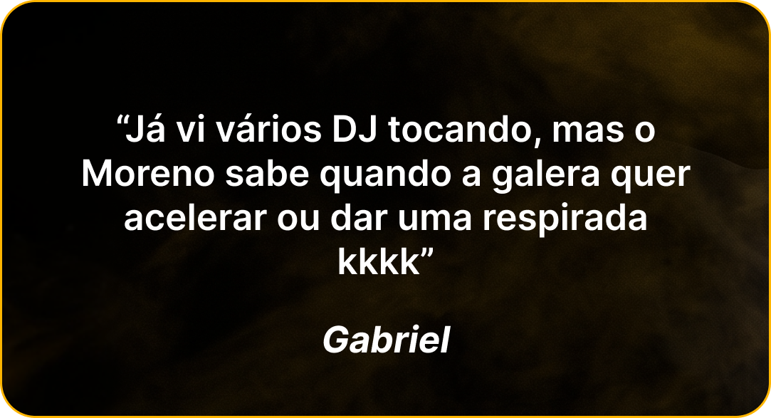 Depoimento de Gabriel: Já vi vários DJ tocando, mas o Moreno sabe quando a galera quer acelerar ou dar uma respirada kkkk